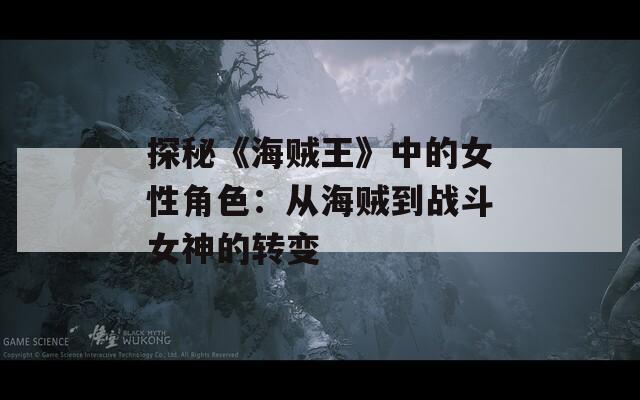 探秘《海贼王》中的女性角色：从海贼到战斗女神的转变  第1张