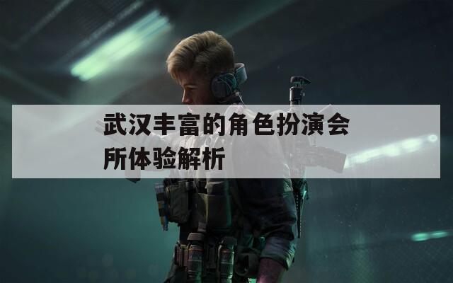 武汉丰富的角色扮演会所体验解析  第1张