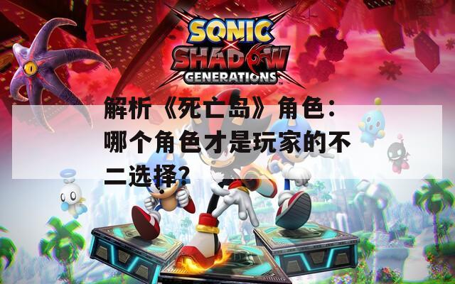 解析《死亡岛》角色：哪个角色才是玩家的不二选择？  第1张