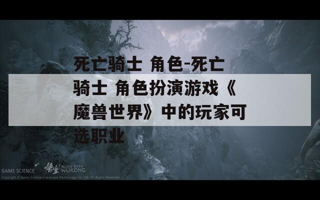死亡骑士 角色-死亡骑士 角色扮演游戏《魔兽世界》中的玩家可选职业  第1张