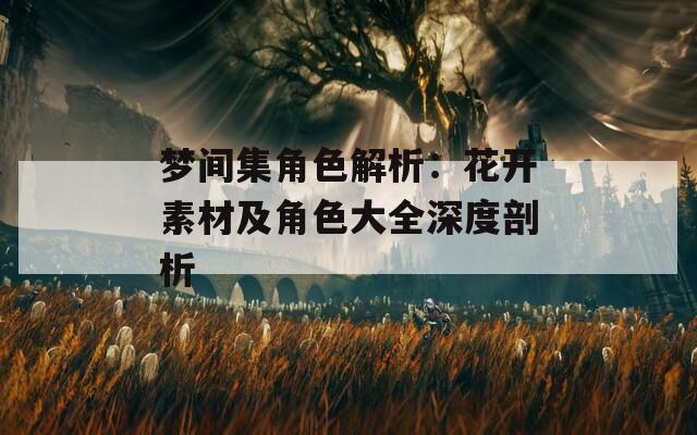 梦间集角色解析：花开素材及角色大全深度剖析  第1张