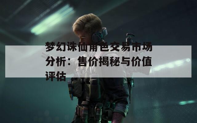 梦幻诛仙角色交易市场分析：售价揭秘与价值评估