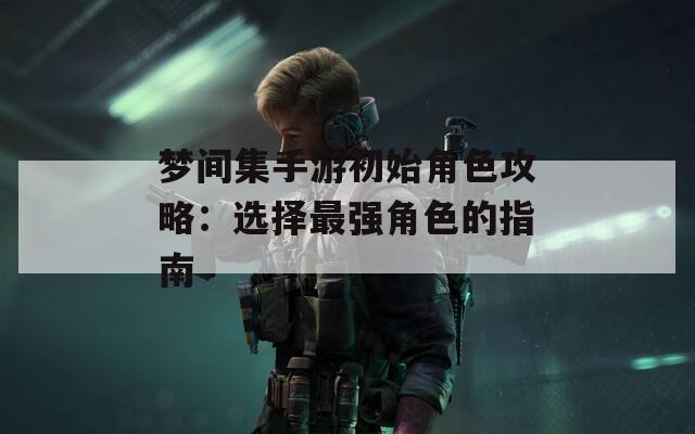 梦间集手游初始角色攻略：选择最强角色的指南  第1张
