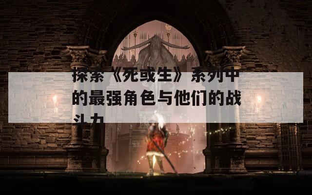 探索《死或生》系列中的最强角色与他们的战斗力  第1张
