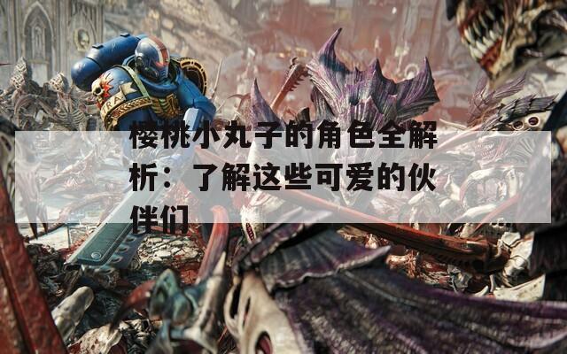 樱桃小丸子的角色全解析：了解这些可爱的伙伴们  第1张