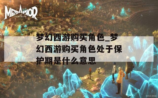 梦幻西游购买角色_梦幻西游购买角色处于保护期是什么意思  第1张
