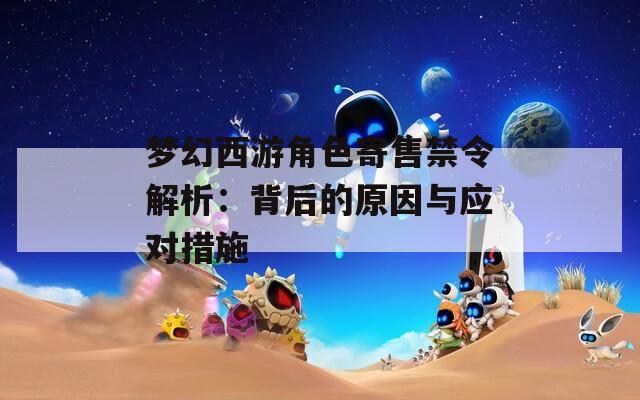 梦幻西游角色寄售禁令解析：背后的原因与应对措施  第1张