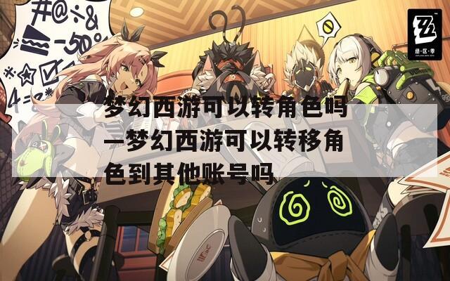梦幻西游可以转角色吗—梦幻西游可以转移角色到其他账号吗