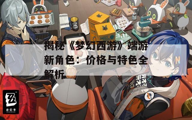 揭秘《梦幻西游》端游新角色：价格与特色全解析  第1张