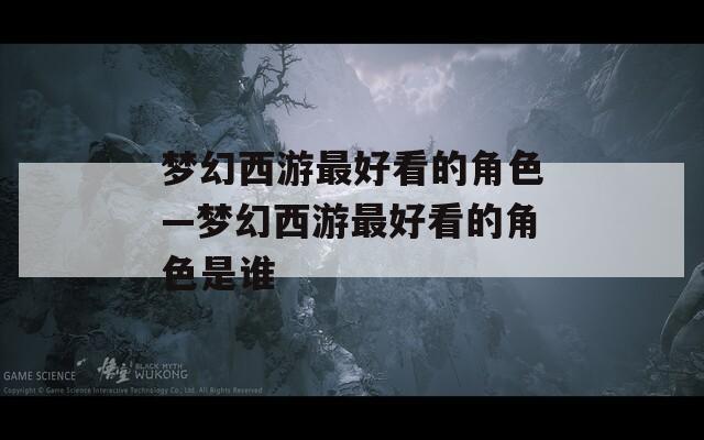 梦幻西游最好看的角色—梦幻西游最好看的角色是谁  第1张