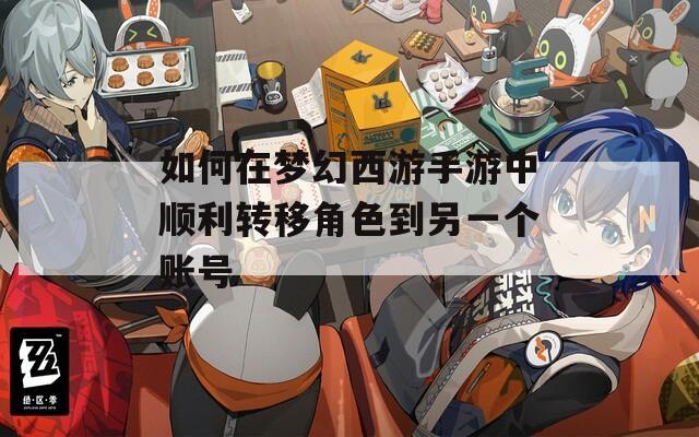 如何在梦幻西游手游中顺利转移角色到另一个账号  第1张