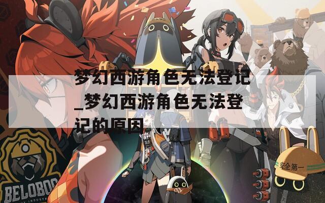 梦幻西游角色无法登记_梦幻西游角色无法登记的原因