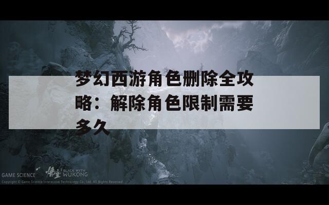 梦幻西游角色删除全攻略：解除角色限制需要多久