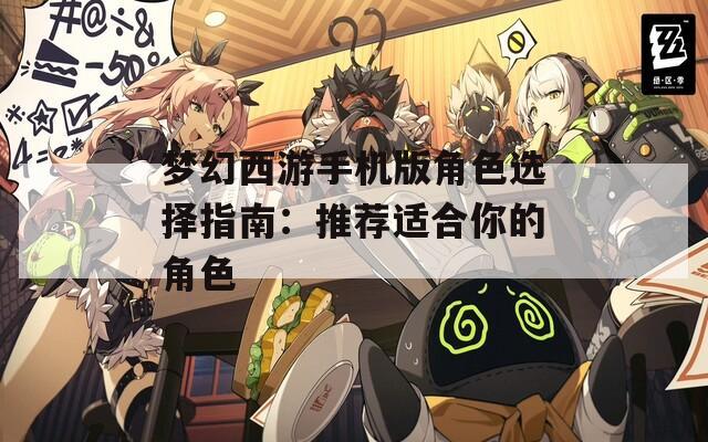 梦幻西游手机版角色选择指南：推荐适合你的角色  第1张