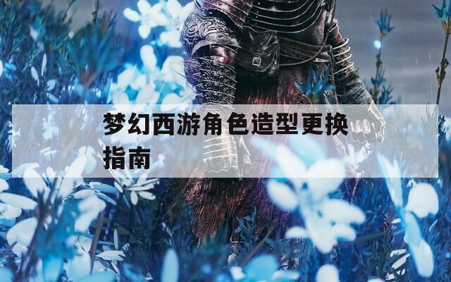 梦幻西游角色造型更换指南  第1张