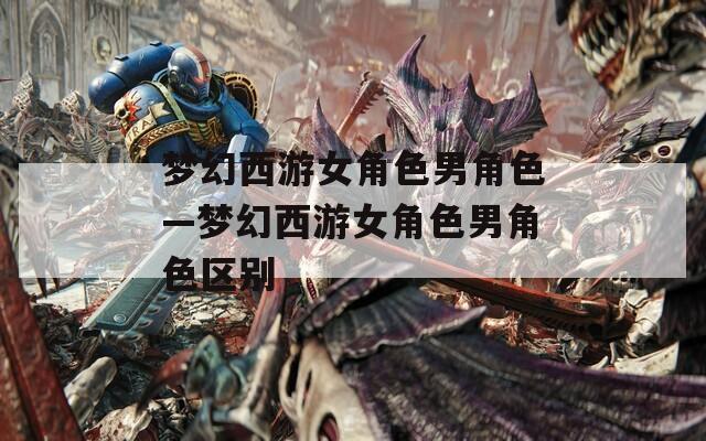 梦幻西游女角色男角色—梦幻西游女角色男角色区别  第1张