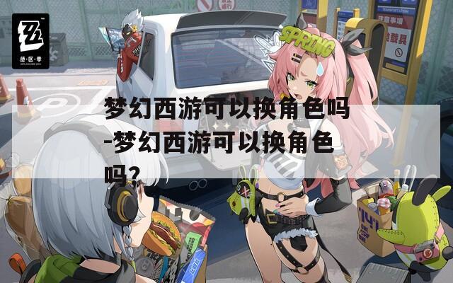 梦幻西游可以换角色吗-梦幻西游可以换角色吗？  第1张