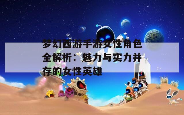 梦幻西游手游女性角色全解析：魅力与实力并存的女性英雄  第1张