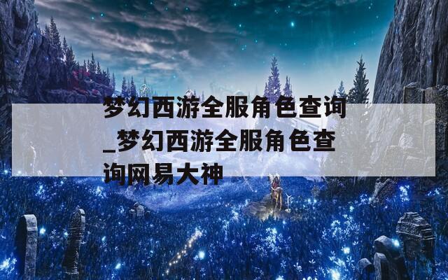 梦幻西游全服角色查询_梦幻西游全服角色查询网易大神  第1张