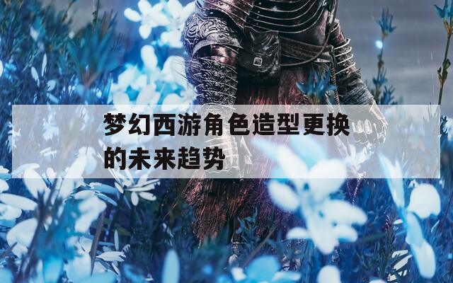 梦幻西游角色造型更换的未来趋势  第1张