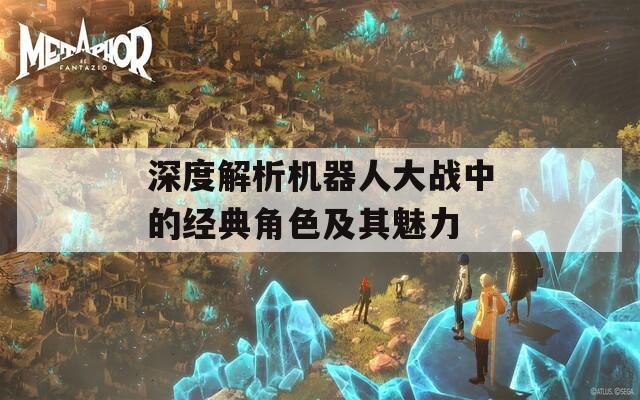 深度解析机器人大战中的经典角色及其魅力  第1张