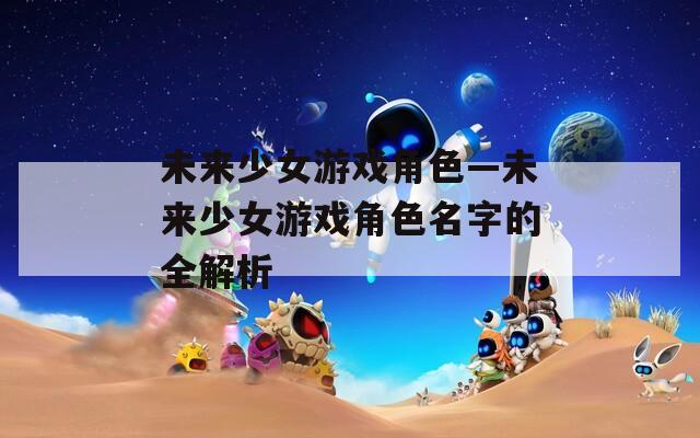 未来少女游戏角色—未来少女游戏角色名字的全解析  第1张