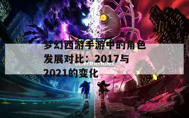 梦幻西游手游中的角色发展对比：2017与2021的变化  第1张