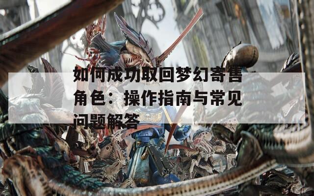 如何成功取回梦幻寄售角色：操作指南与常见问题解答