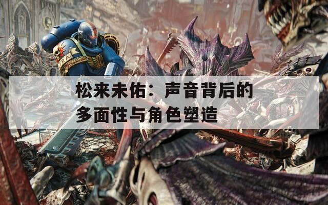松来未佑：声音背后的多面性与角色塑造  第1张