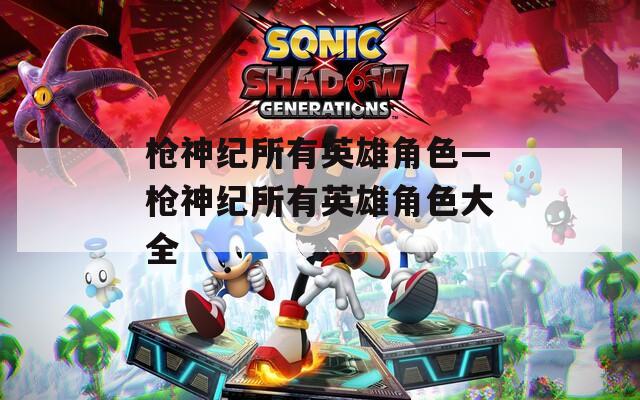枪神纪所有英雄角色—枪神纪所有英雄角色大全  第1张