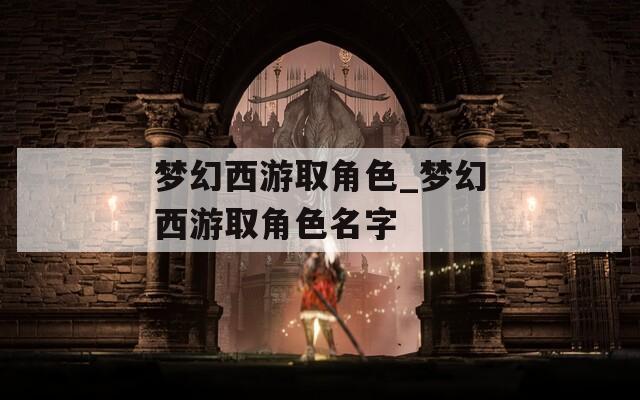 梦幻西游取角色_梦幻西游取角色名字  第1张