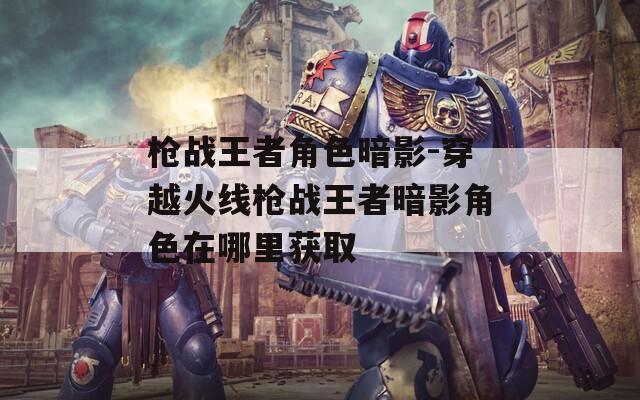 枪战王者角色暗影-穿越火线枪战王者暗影角色在哪里获取  第1张