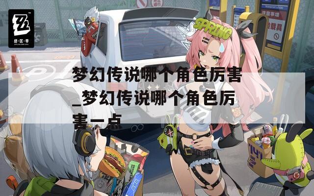 梦幻传说哪个角色厉害_梦幻传说哪个角色厉害一点
