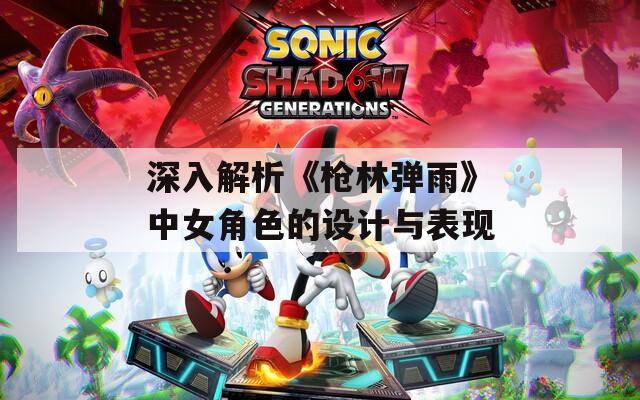 深入解析《枪林弹雨》中女角色的设计与表现  第1张