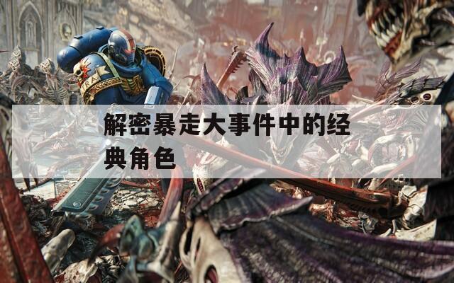 解密暴走大事件中的经典角色  第1张