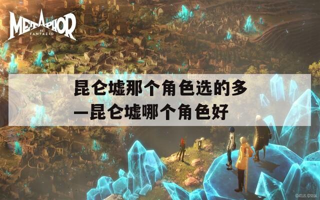 昆仑墟那个角色选的多—昆仑墟哪个角色好  第1张