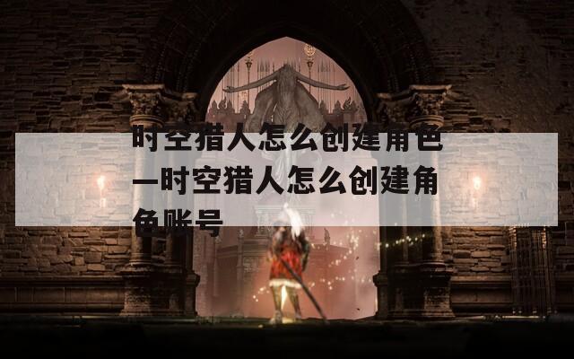 时空猎人怎么创建角色—时空猎人怎么创建角色账号  第1张