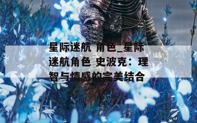 星际迷航 角色_星际迷航角色 史波克：理智与情感的完美结合  第1张