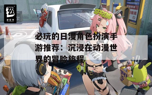必玩的日漫角色扮演手游推荐：沉浸在动漫世界的冒险旅程