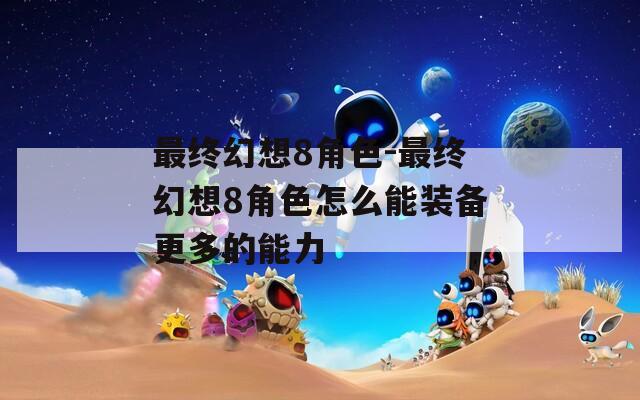 最终幻想8角色-最终幻想8角色怎么能装备更多的能力  第1张
