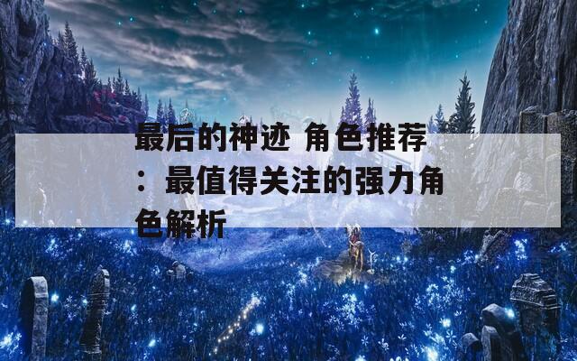 最后的神迹 角色推荐：最值得关注的强力角色解析