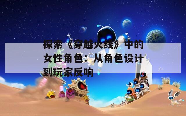 探索《穿越火线》中的女性角色：从角色设计到玩家反响  第1张