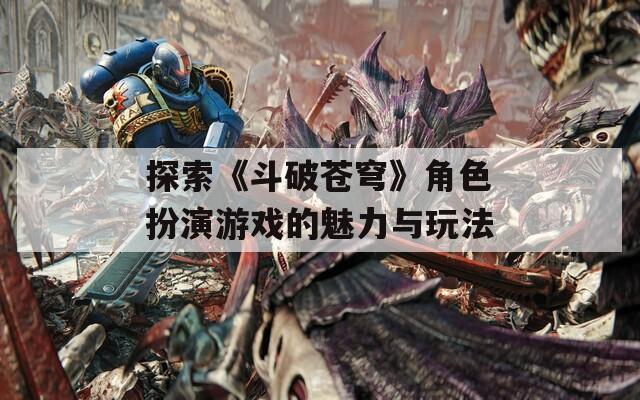 探索《斗破苍穹》角色扮演游戏的魅力与玩法