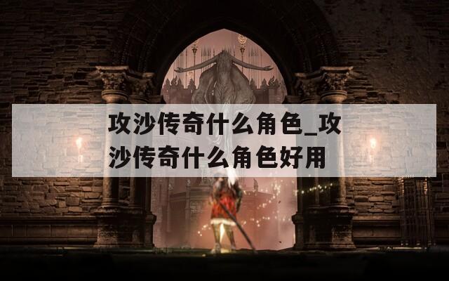 攻沙传奇什么角色_攻沙传奇什么角色好用  第1张