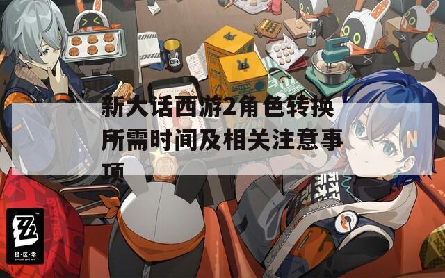 新大话西游2角色转换所需时间及相关注意事项  第1张