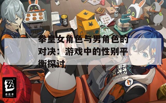拳皇女角色与男角色的对决：游戏中的性别平衡探讨  第1张