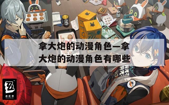 拿大炮的动漫角色—拿大炮的动漫角色有哪些  第1张
