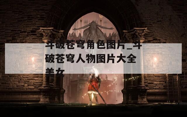 斗破苍穹角色图片_斗破苍穹人物图片大全 美女