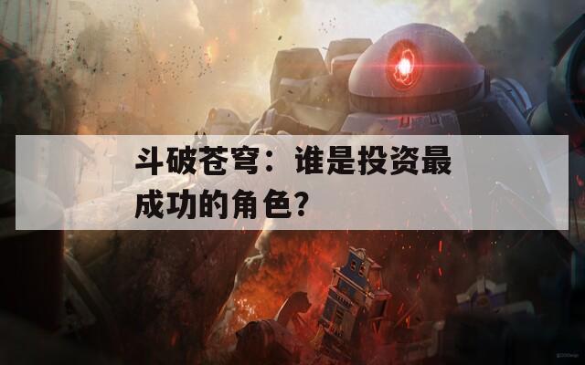 斗破苍穹：谁是投资最成功的角色？  第1张