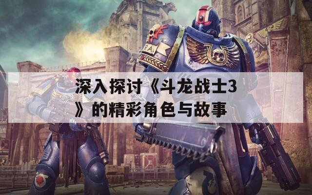 深入探讨《斗龙战士3》的精彩角色与故事